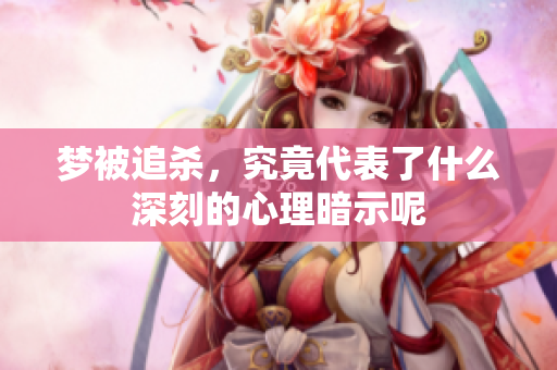 梦被追杀，究竟代表了什么深刻的心理暗示呢