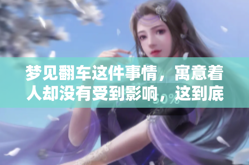 梦见翻车这件事情，寓意着人却没有受到影响，这到底是什么意思呢