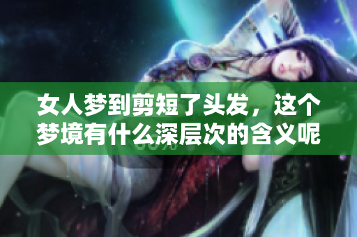女人梦到剪短了头发，这个梦境有什么深层次的含义呢