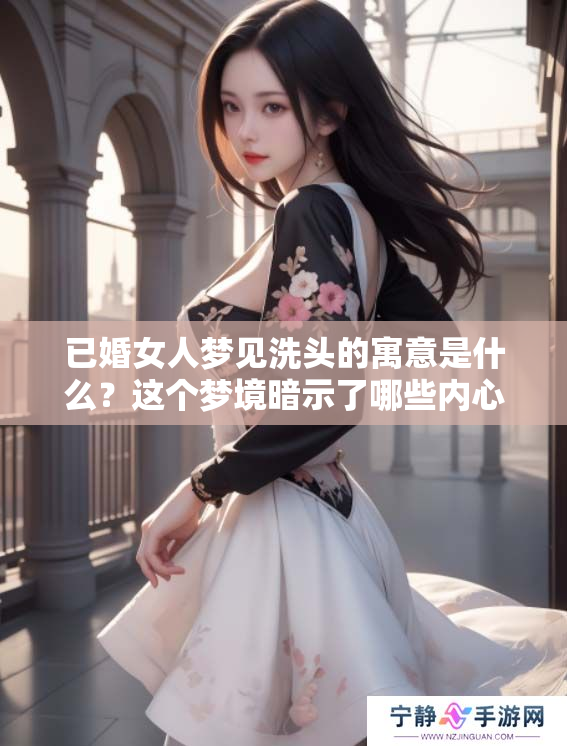 已婚女人梦见洗头的寓意是什么？这个梦境暗示了哪些内心秘密呢？