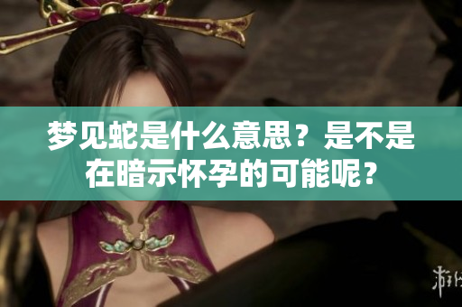 梦见蛇是什么意思？是不是在暗示怀孕的可能呢？