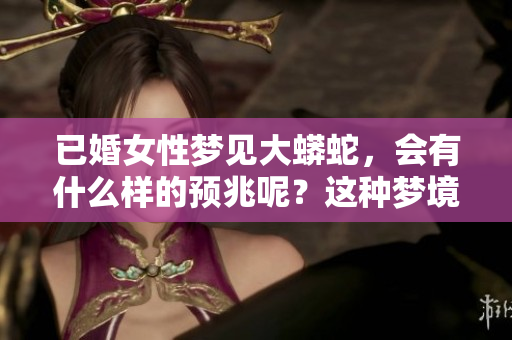 已婚女性梦见大蟒蛇，会有什么样的预兆呢？这种梦境到底隐藏了什么含义呢？