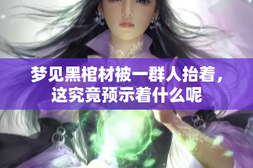 梦见黑棺材被一群人抬着，这究竟预示着什么呢