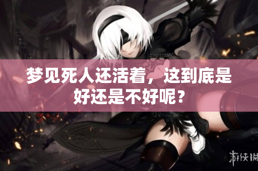 梦见死人还活着，这到底是好还是不好呢？