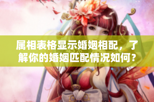 属相表格显示婚姻相配，了解你的婚姻匹配情况如何？