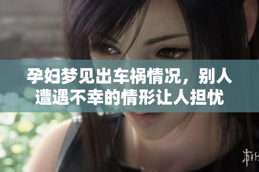 孕妇梦见出车祸情况，别人遭遇不幸的情形让人担忧