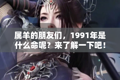 属羊的朋友们，1991年是什么命呢？来了解一下吧！