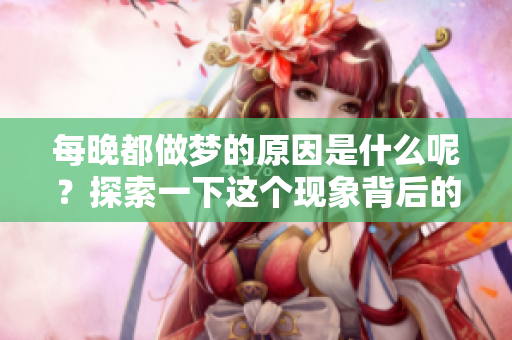 每晚都做梦的原因是什么呢？探索一下这个现象背后的奥秘！