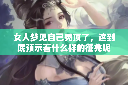 女人梦见自己秃顶了，这到底预示着什么样的征兆呢
