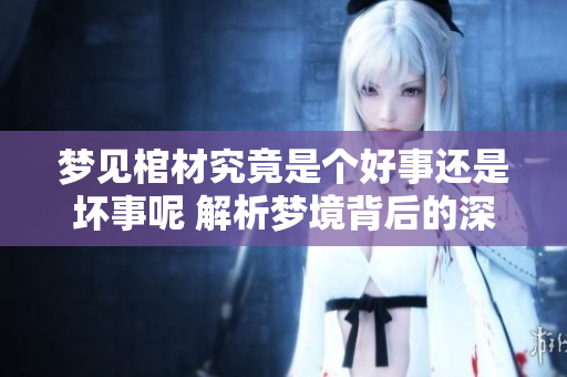 梦见棺材究竟是个好事还是坏事呢 解析梦境背后的深意与象征