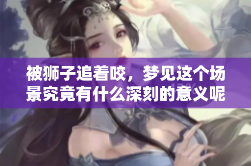 被狮子追着咬，梦见这个场景究竟有什么深刻的意义呢