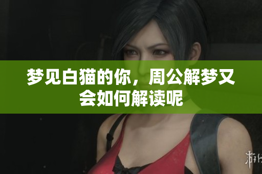 梦见白猫的你，周公解梦又会如何解读呢