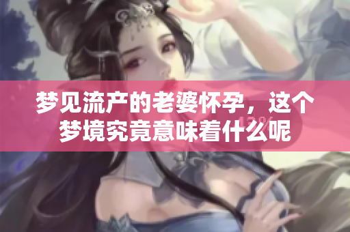 梦见流产的老婆怀孕，这个梦境究竟意味着什么呢