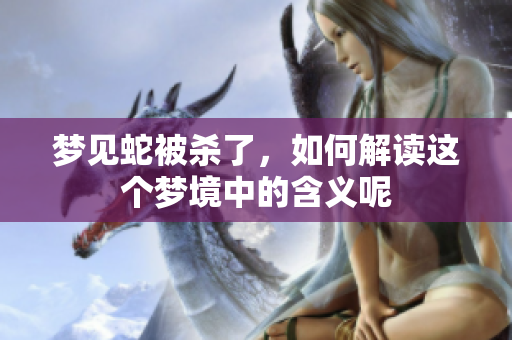 梦见蛇被杀了，如何解读这个梦境中的含义呢