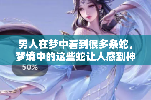 男人在梦中看到很多条蛇，梦境中的这些蛇让人感到神秘而又充满意味