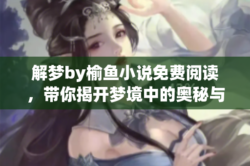 解梦by榆鱼小说免费阅读，带你揭开梦境中的奥秘与故事