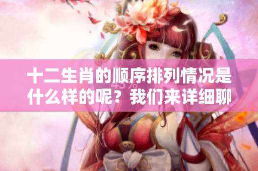 十二生肖的顺序排列情况是什么样的呢？我们来详细聊聊这12个生肖。