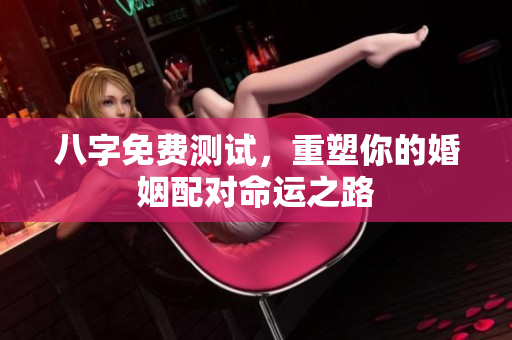 八字免费测试，重塑你的婚姻配对命运之路