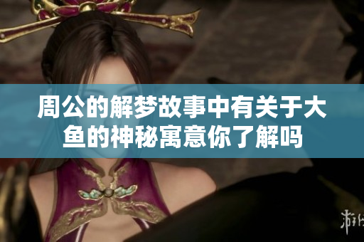 周公的解梦故事中有关于大鱼的神秘寓意你了解吗