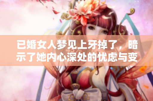 已婚女人梦见上牙掉了，暗示了她内心深处的忧虑与变化