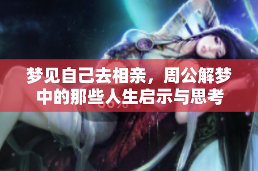 梦见自己去相亲，周公解梦中的那些人生启示与思考