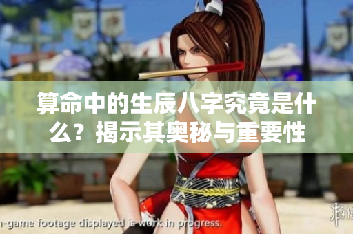 算命中的生辰八字究竟是什么？揭示其奥秘与重要性