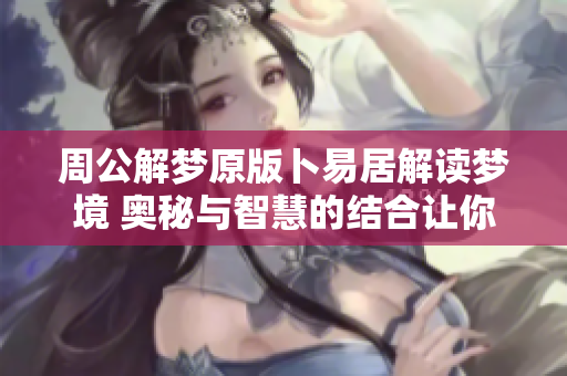 周公解梦原版卜易居解读梦境 奥秘与智慧的结合让你不再迷茫