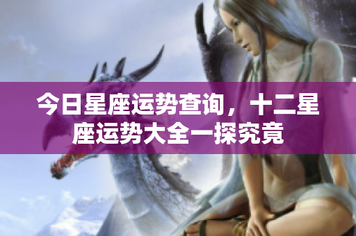 今日星座运势查询，十二星座运势大全一探究竟