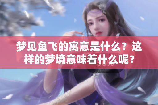 梦见鱼飞的寓意是什么？这样的梦境意味着什么呢？