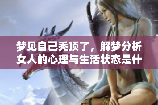 梦见自己秃顶了，解梦分析女人的心理与生活状态是什么征兆呢