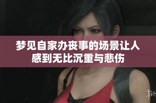 梦见自家办丧事的场景让人感到无比沉重与悲伤
