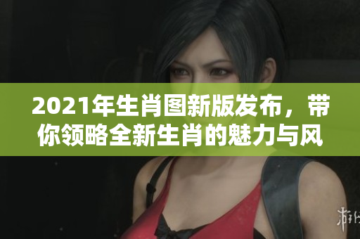 2021年生肖图新版发布，带你领略全新生肖的魅力与风采
