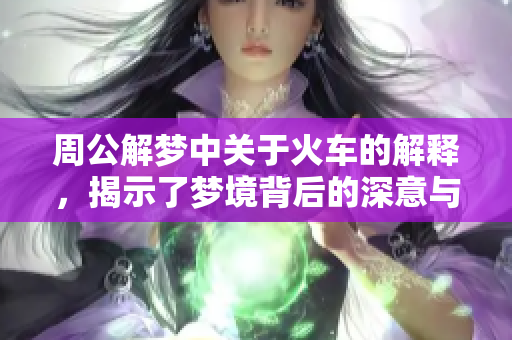 周公解梦中关于火车的解释，揭示了梦境背后的深意与含义