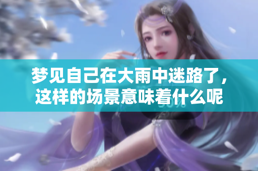 梦见自己在大雨中迷路了，这样的场景意味着什么呢
