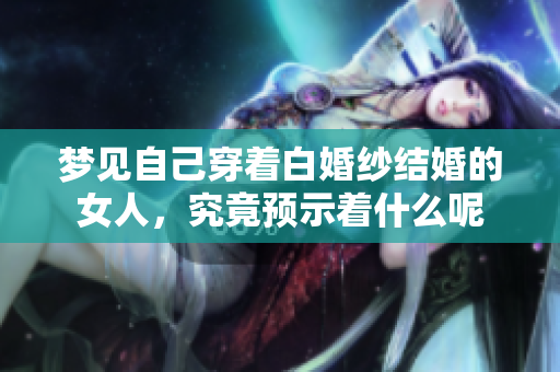 梦见自己穿着白婚纱结婚的女人，究竟预示着什么呢