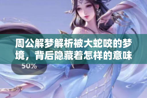 周公解梦解析被大蛇咬的梦境，背后隐藏着怎样的意味呢