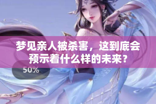 梦见亲人被杀害，这到底会预示着什么样的未来？
