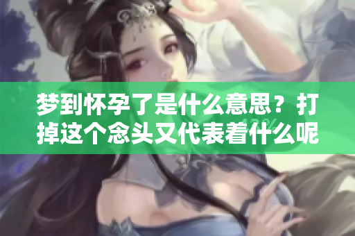 梦到怀孕了是什么意思？打掉这个念头又代表着什么呢？