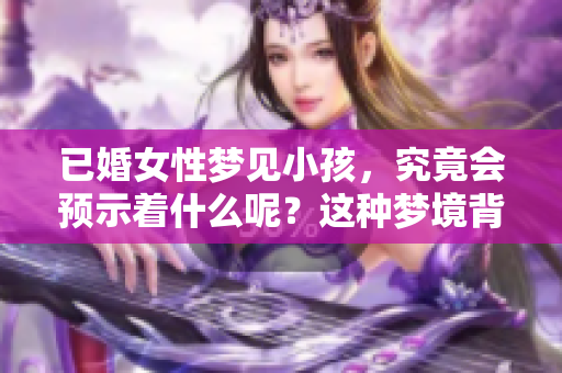已婚女性梦见小孩，究竟会预示着什么呢？这种梦境背后藏着怎样的深意？