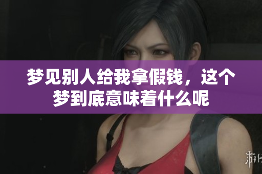 梦见别人给我拿假钱，这个梦到底意味着什么呢