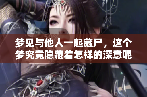 梦见与他人一起藏尸，这个梦究竟隐藏着怎样的深意呢