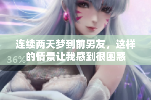 连续两天梦到前男友，这样的情景让我感到很困惑