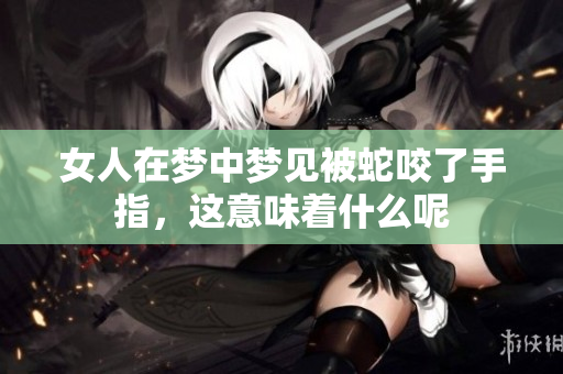 女人在梦中梦见被蛇咬了手指，这意味着什么呢