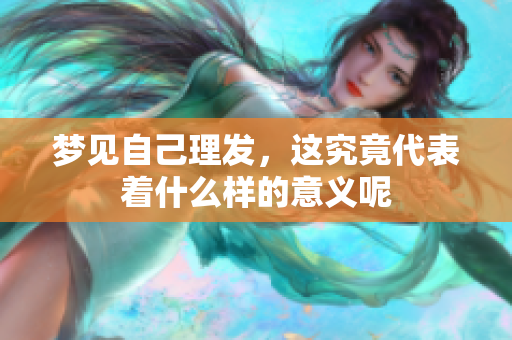 梦见自己理发，这究竟代表着什么样的意义呢