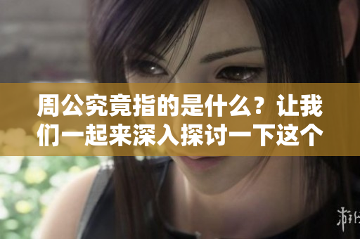 周公究竟指的是什么？让我们一起来深入探讨一下这个问题。