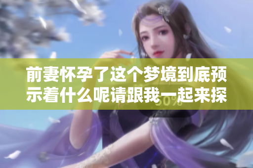 前妻怀孕了这个梦境到底预示着什么呢请跟我一起来探讨一下