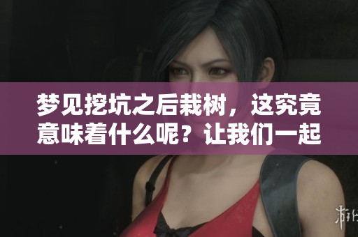 梦见挖坑之后栽树，这究竟意味着什么呢？让我们一起来解读一下吧！