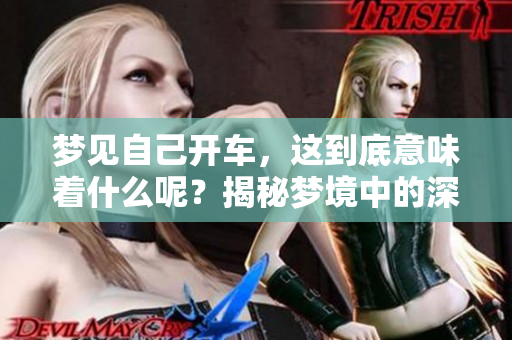 梦见自己开车，这到底意味着什么呢？揭秘梦境中的深层含义