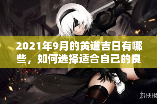 2021年9月的黄道吉日有哪些，如何选择适合自己的良辰吉日呢