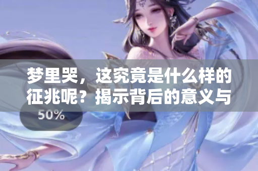 梦里哭，这究竟是什么样的征兆呢？揭示背后的意义与影响